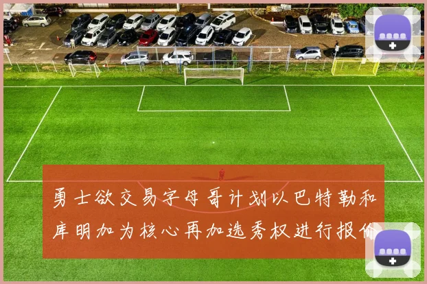 勇士欲交易字母哥计划以巴特勒和库明加为核心再加选秀权进行报价