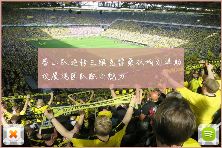 泰山队逆转三镇克雷桑双响刘洋助攻展现团队配合魅力