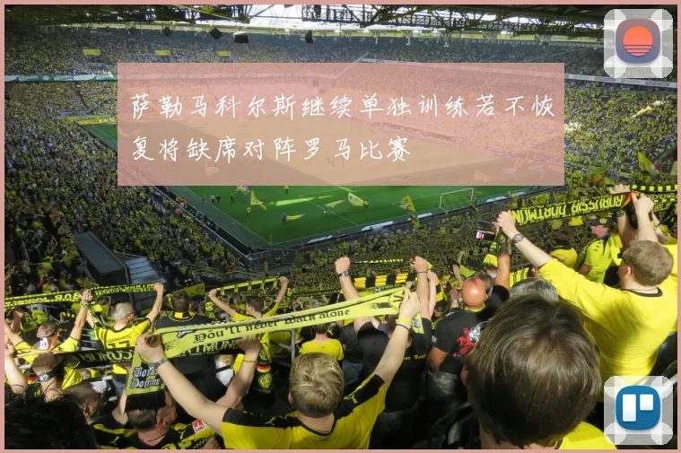 萨勒马科尔斯继续单独训练若不恢复将缺席对阵罗马比赛