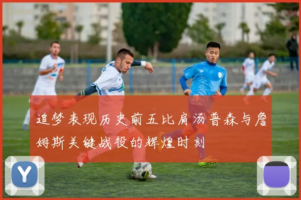 追梦表现历史前五比肩汤普森与詹姆斯关键战役的辉煌时刻