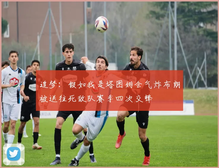 追梦：假如我是塔图姆会气炸布朗被送往死敌队赛季四次交锋