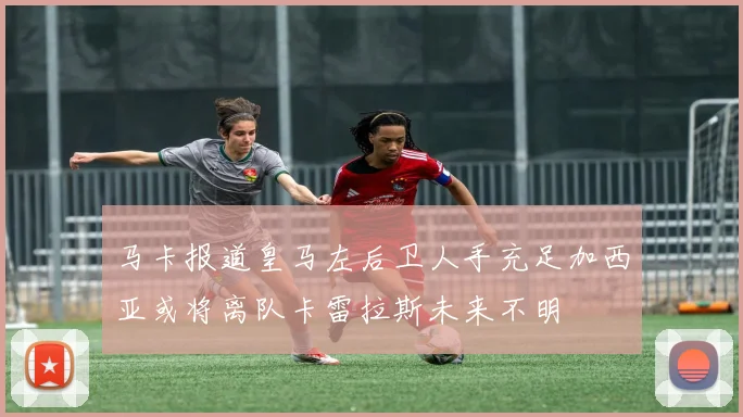 马卡报道皇马左后卫人手充足加西亚或将离队卡雷拉斯未来不明