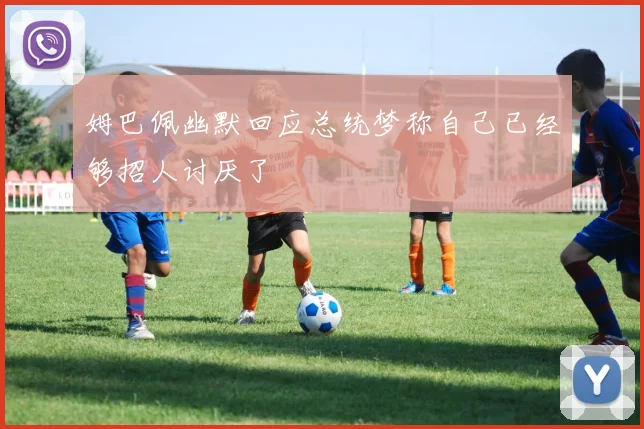 姆巴佩幽默回应总统梦称自己已经够招人讨厌了