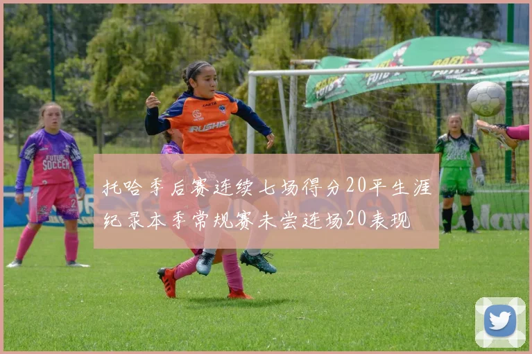 托哈季后赛连续七场得分20平生涯纪录本季常规赛未尝连场20表现