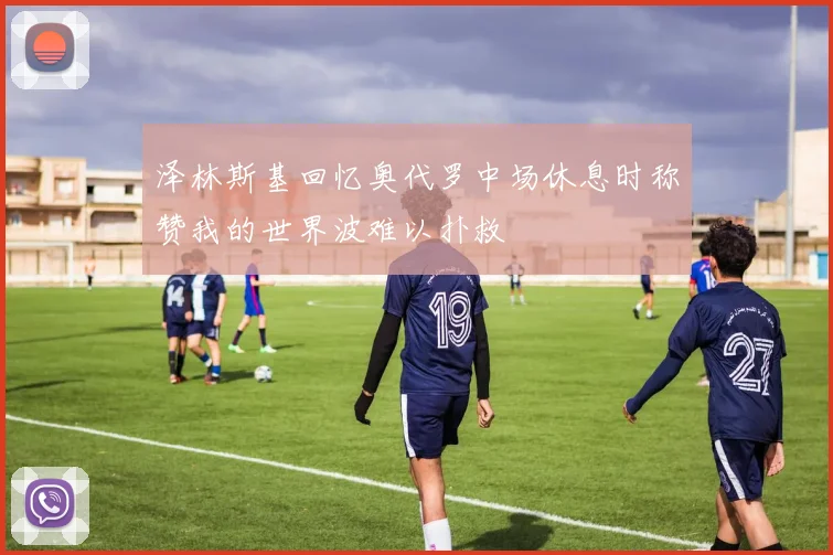 泽林斯基回忆奥代罗中场休息时称赞我的世界波难以扑救