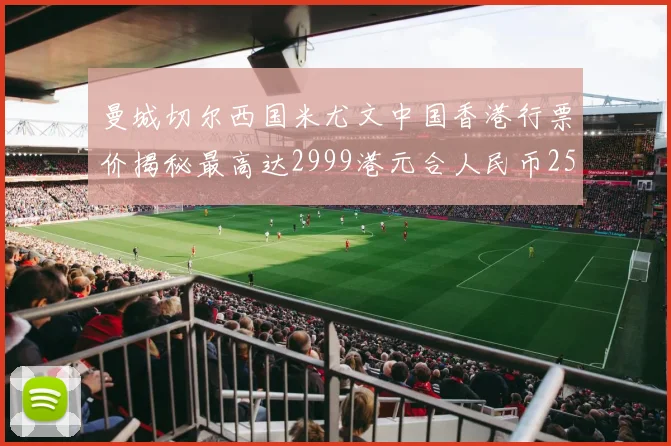 曼城切尔西国米尤文中国香港行票价揭秘最高达2999港元合人民币2598元