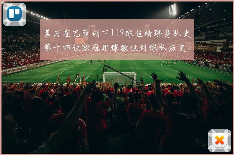 莱万在巴萨创下119球佳绩跻身队史第十四位欧冠进球数位列球队历史第四