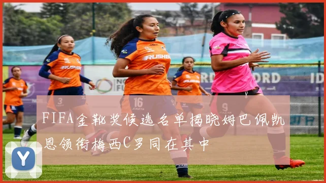 FIFA金靴奖候选名单揭晓姆巴佩凯恩领衔梅西C罗同在其中