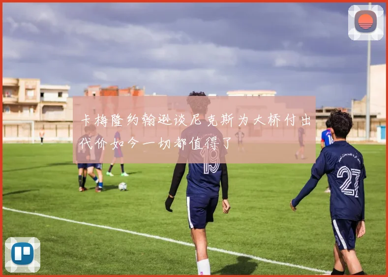 卡梅隆约翰逊谈尼克斯为大桥付出代价如今一切都值得了