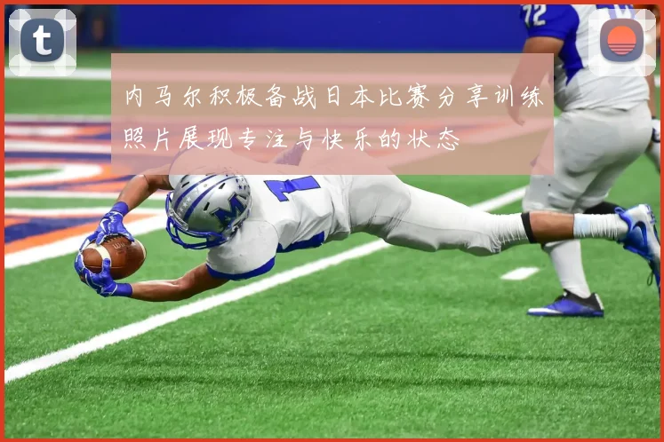 内马尔积极备战日本比赛分享训练照片展现专注与快乐的状态