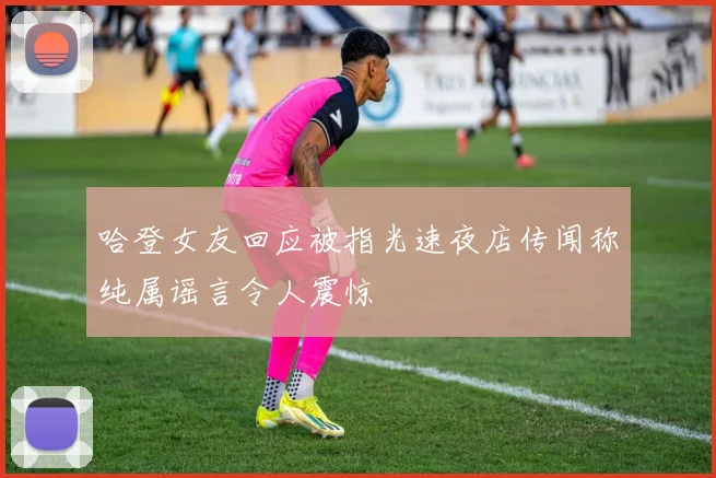 哈登女友回应被指光速夜店传闻称纯属谣言令人震惊