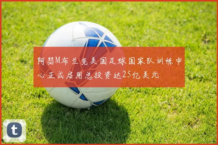 阿瑟M布兰克美国足球国家队训练中心正式启用总投资达25亿美元