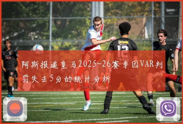 阿斯报道皇马2025-26赛季因VAR判罚失去5分的统计分析