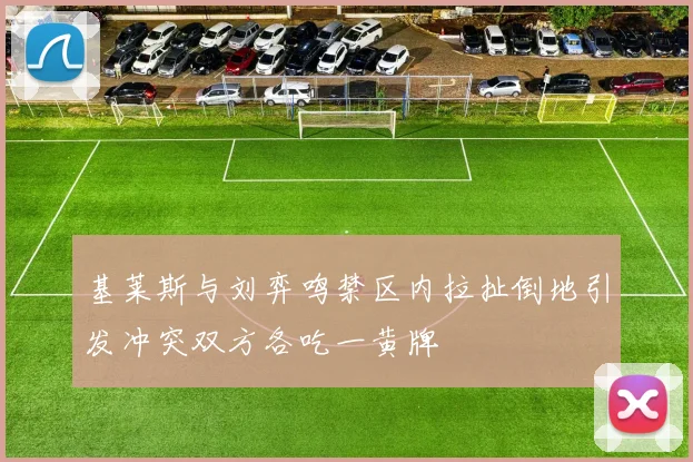 基莱斯与刘弈鸣禁区内拉扯倒地引发冲突双方各吃一黄牌