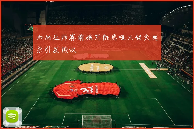 加纳巫师赛前施咒凯恩哑火错失绝杀引发热议