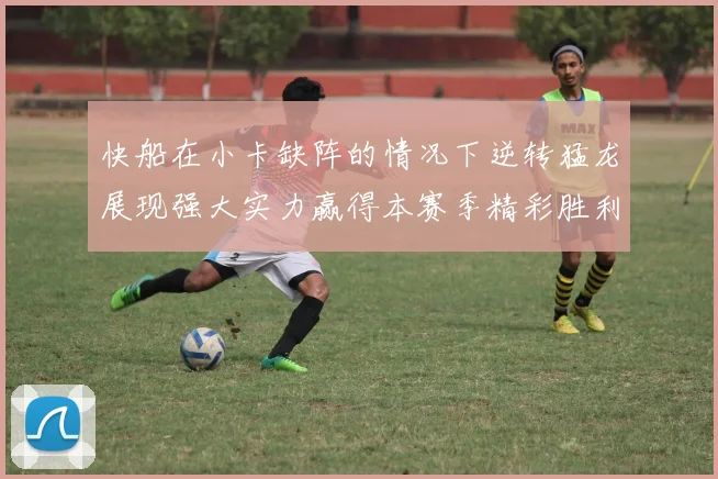 快船在小卡缺阵的情况下逆转猛龙展现强大实力赢得本赛季精彩胜利