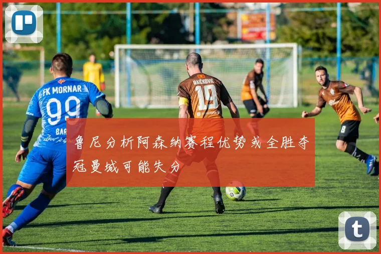 鲁尼分析阿森纳赛程优势或全胜夺冠曼城可能失分