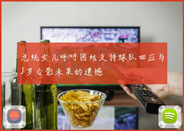 总统女儿呼吁团结支持球队回应与J罗合影未果的遗憾